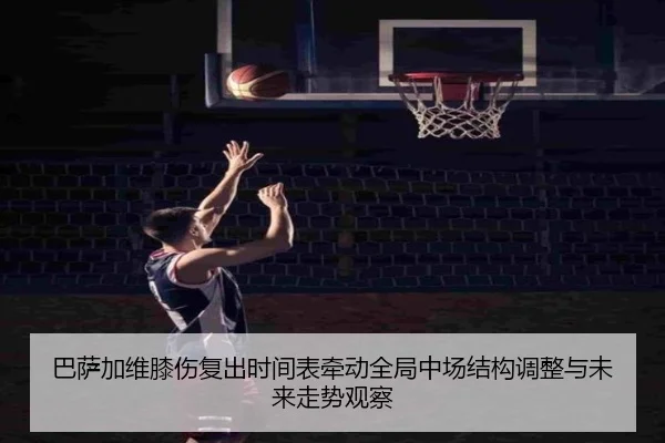 巴萨加维膝伤复出时间表牵动全局中场结构调整与未来走势观察