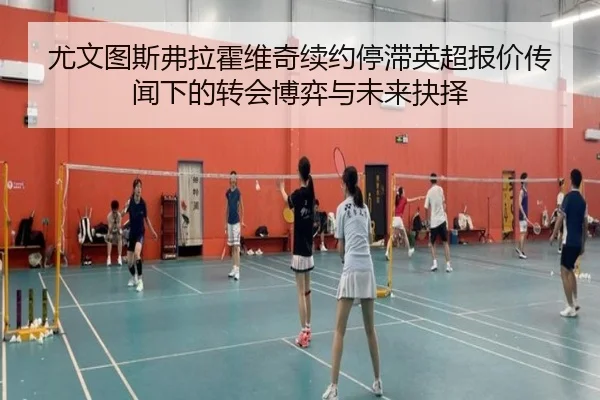 尤文图斯弗拉霍维奇续约停滞英超报价传闻下的转会博弈与未来抉择