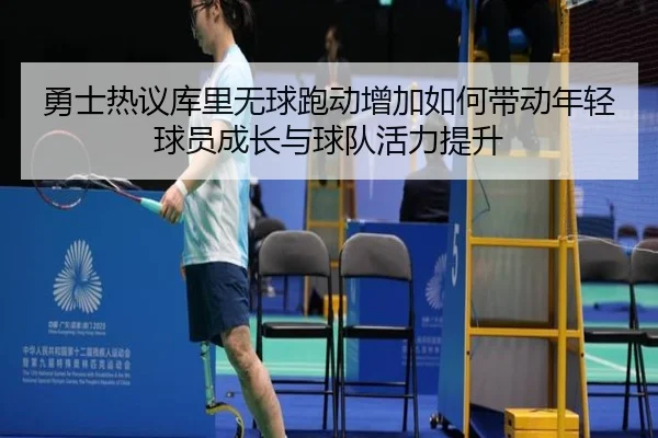 勇士热议库里无球跑动增加如何带动年轻球员成长与球队活力提升