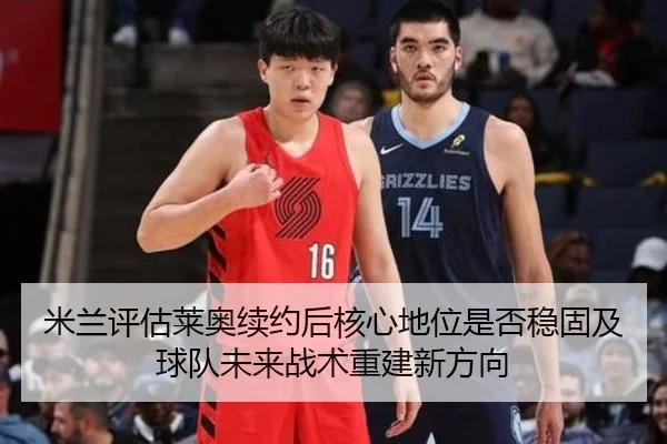 米兰评估莱奥续约后核心地位是否稳固及球队未来战术重建新方向