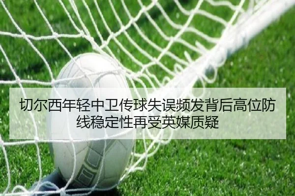 切尔西年轻中卫传球失误频发背后高位防线稳定性再受英媒质疑