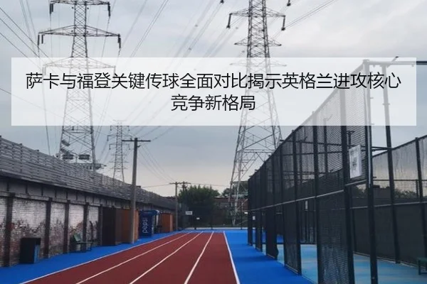 萨卡与福登关键传球全面对比揭示英格兰进攻核心竞争新格局