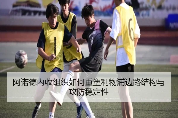 阿诺德内收组织如何重塑利物浦边路结构与攻防稳定性